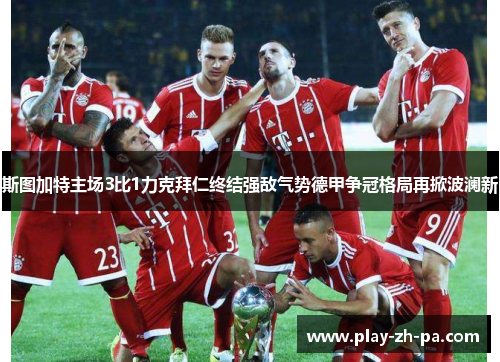 斯图加特主场3比1力克拜仁终结强敌气势德甲争冠格局再掀波澜新