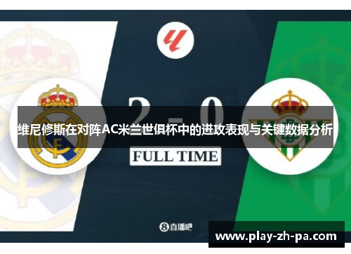 维尼修斯在对阵AC米兰世俱杯中的进攻表现与关键数据分析